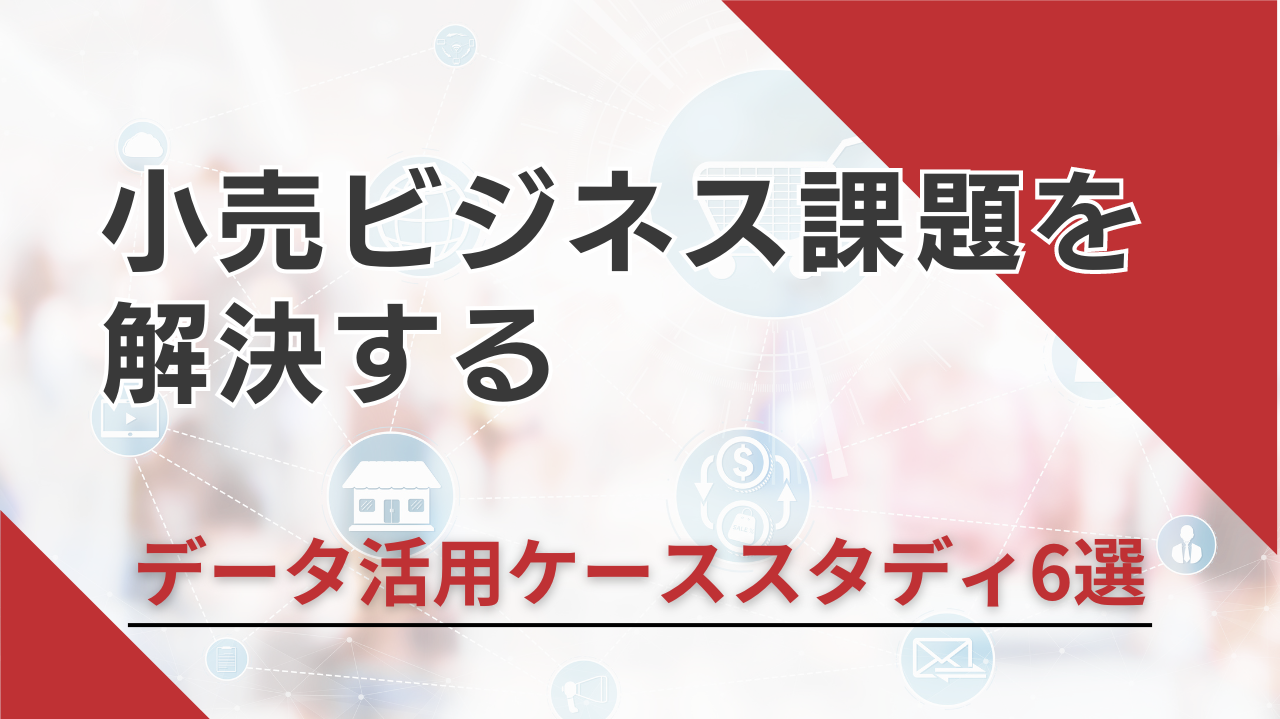 小売ビジネス課題を解決する-データ活用ケーススタディ6選資料ダウンロード